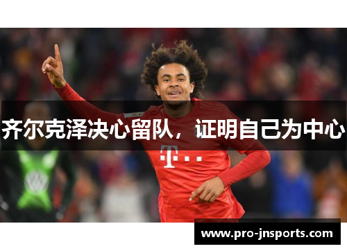 齐尔克泽决心留队，证明自己为中心