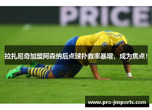 拉扎尼奇加盟阿森纳后点球扑救率暴增，成为焦点！