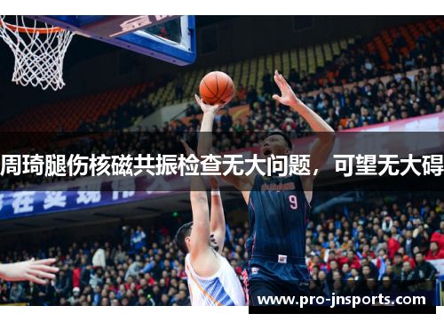 周琦腿伤核磁共振检查无大问题，可望无大碍