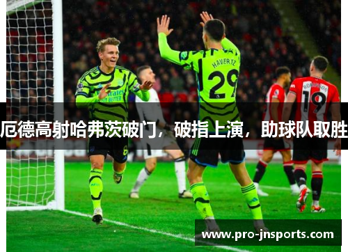 厄德高射哈弗茨破门，破指上演，助球队取胜